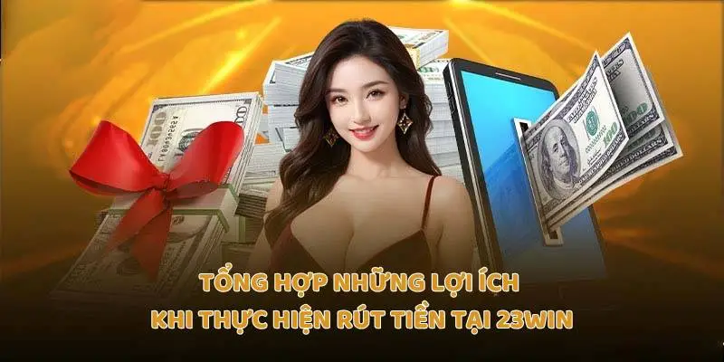 Tổng hợp những lợi ích khi thực hiện rút tiền tại 23Win