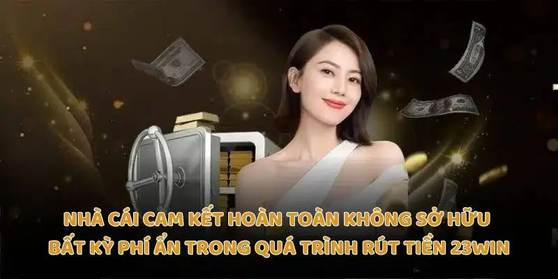 Nhà cái cam kết hoàn toàn không sở hữu bất kỳ phí ẩn trong quá trình rút tiền 23Win