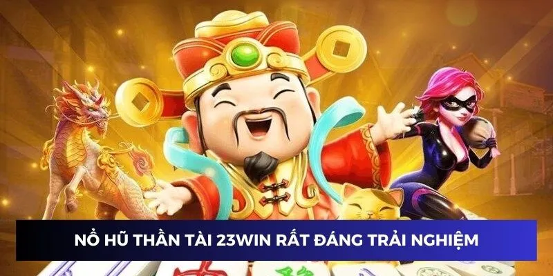 Nổ hũ thần tài 23Win rất đáng để trải nghiệm